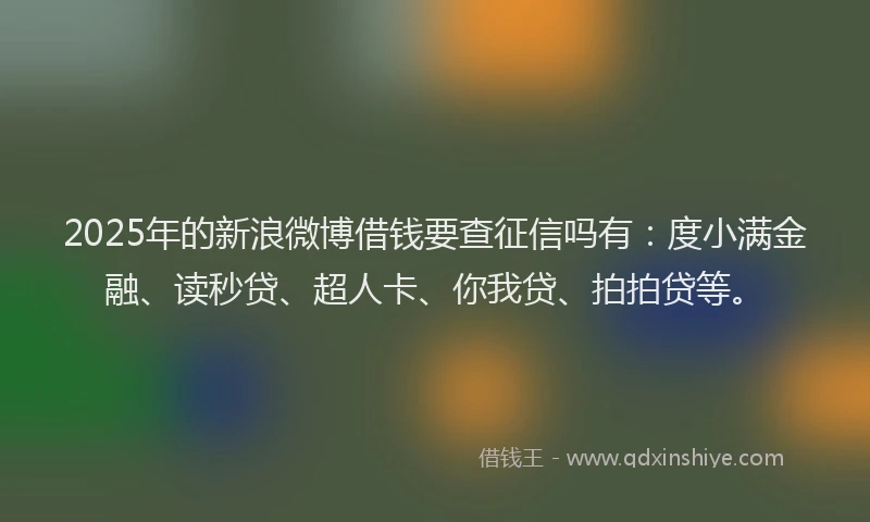 2025年的新浪微博借钱要查征信吗有：度小满金融、读秒贷、超人卡、你我贷、拍拍贷等。
