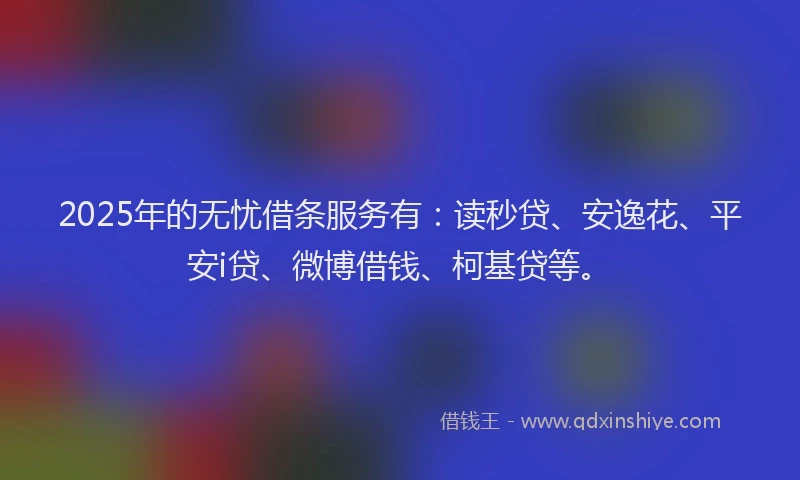 2025年的无忧借条服务有：读秒贷、安逸花、平安i贷、微博借钱、柯基贷等。