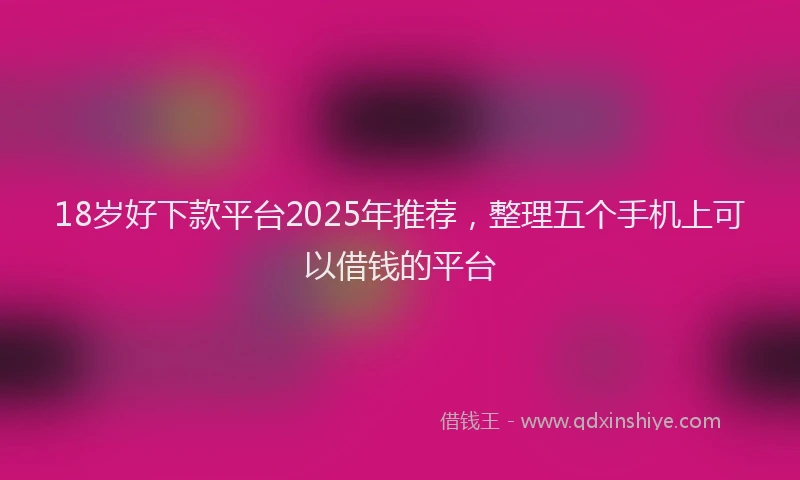 18岁好下款平台2025年推荐，整理五个手机上可以借钱的平台