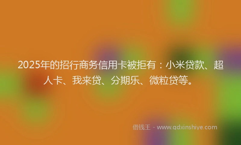 2025年的招行商务信用卡被拒有：小米贷款、超人卡、我来贷、分期乐、微粒贷等。