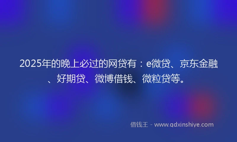 2025年的晚上必过的网贷有：e微贷、京东金融、好期贷、微博借钱、微粒贷等。