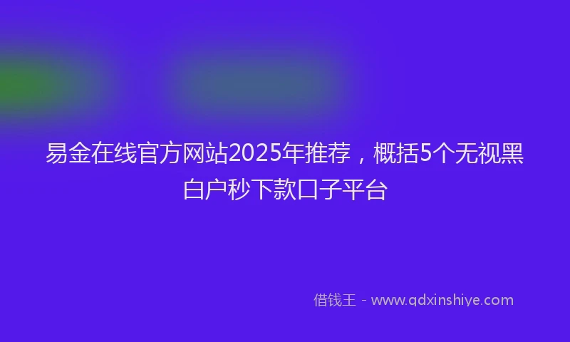 易金在线官方网站2025年推荐，概括5个无视黑白户秒下款口子平台