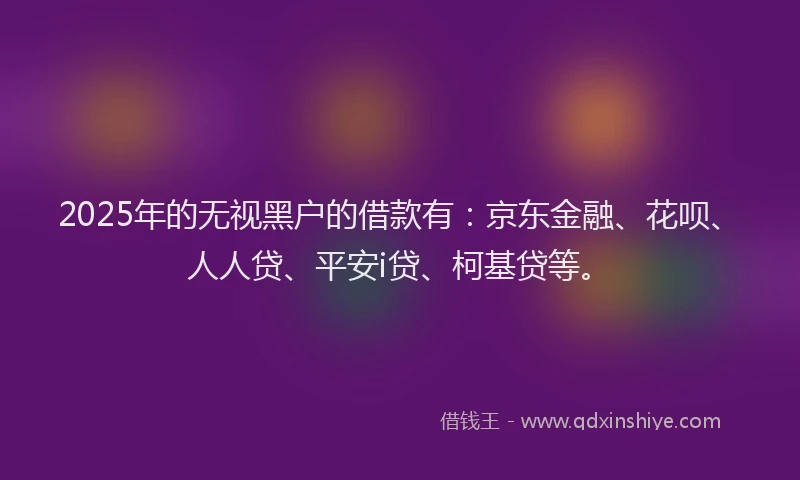 2025年的无视黑户的借款有：京东金融、花呗、人人贷、平安i贷、柯基贷等。