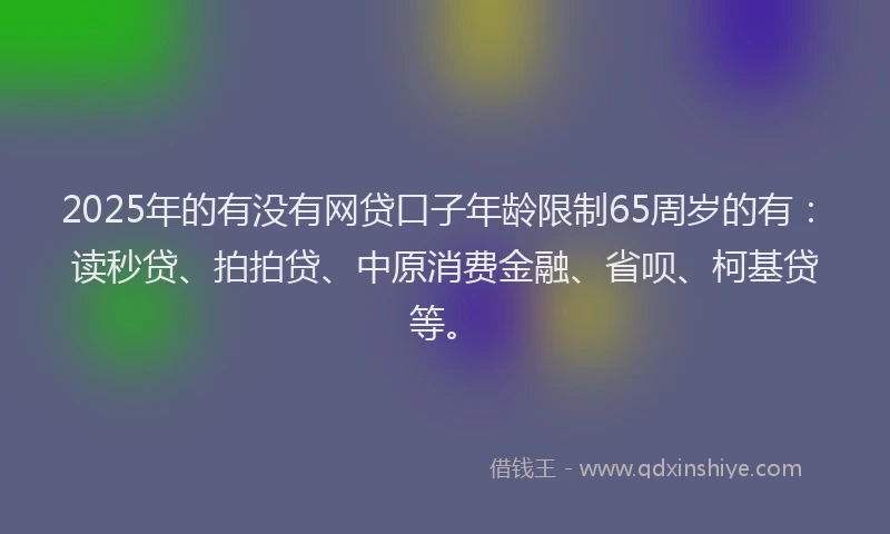 2025年的有没有网贷口子年龄限制65周岁的有：读秒贷、拍拍贷、中原消费金融、省呗、柯基贷等。