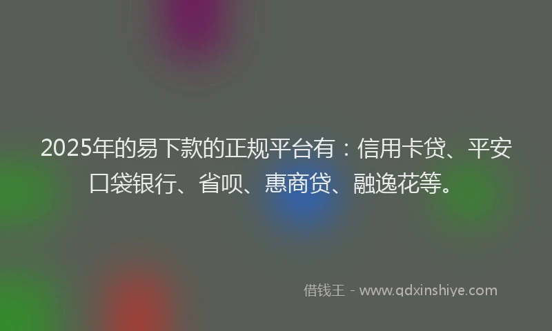 2025年的易下款的正规平台有：信用卡贷、平安口袋银行、省呗、惠商贷、融逸花等。