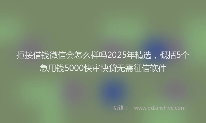 拒接借钱微信会怎么样吗2025年精选，概括5个急用钱5000快审快贷无需征信软件