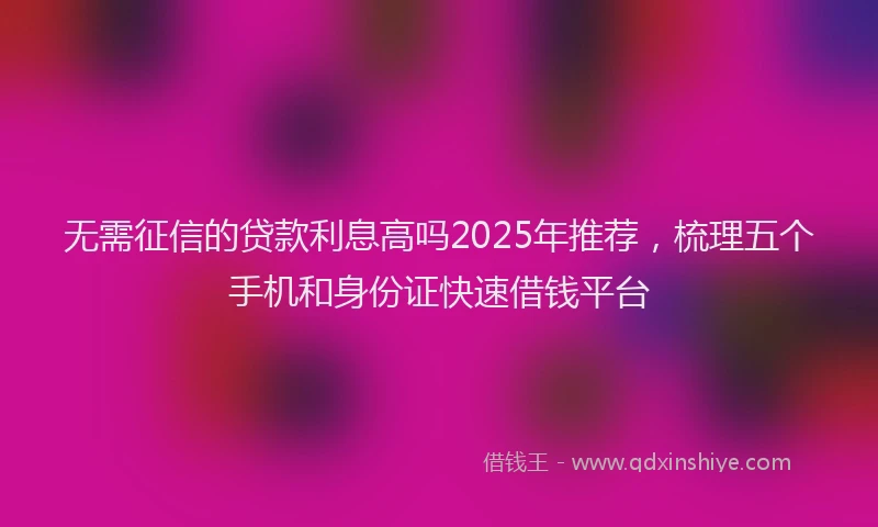 无需征信的贷款利息高吗2025年推荐，梳理五个手机和身份证快速借钱平台