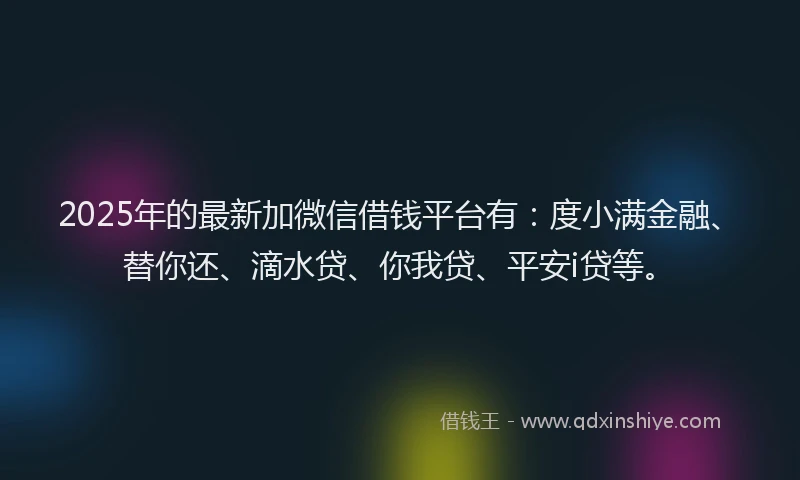 2025年的最新加微信借钱平台有：度小满金融、替你还、滴水贷、你我贷、平安i贷等。