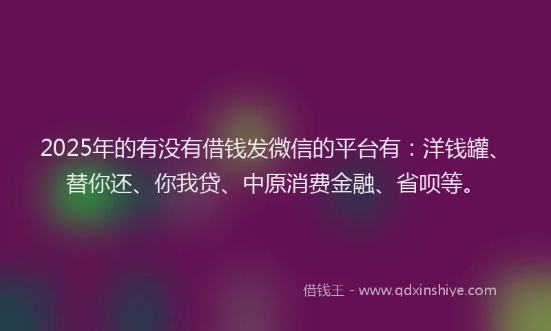 2025年的有没有借钱发微信的平台有：洋钱罐、替你还、你我贷、中原消费金融、省呗等。