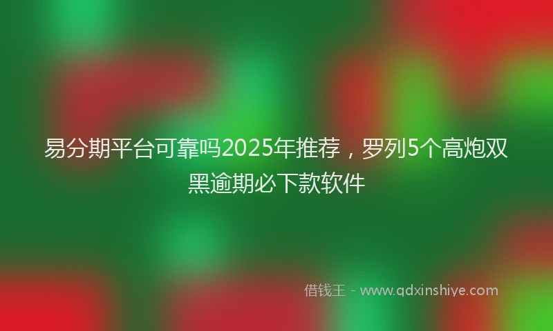 易分期平台可靠吗2025年推荐，罗列5个高炮双黑逾期必下款软件