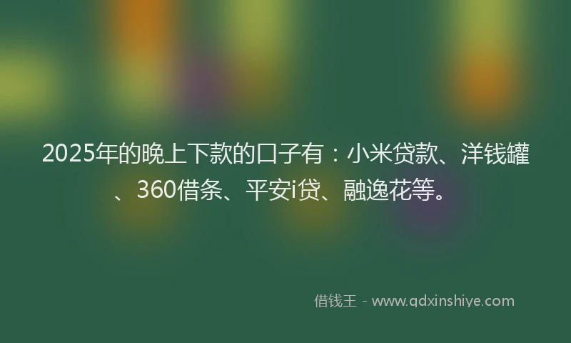 2025年的晚上下款的口子有：小米贷款、洋钱罐、360借条、平安i贷、融逸花等。