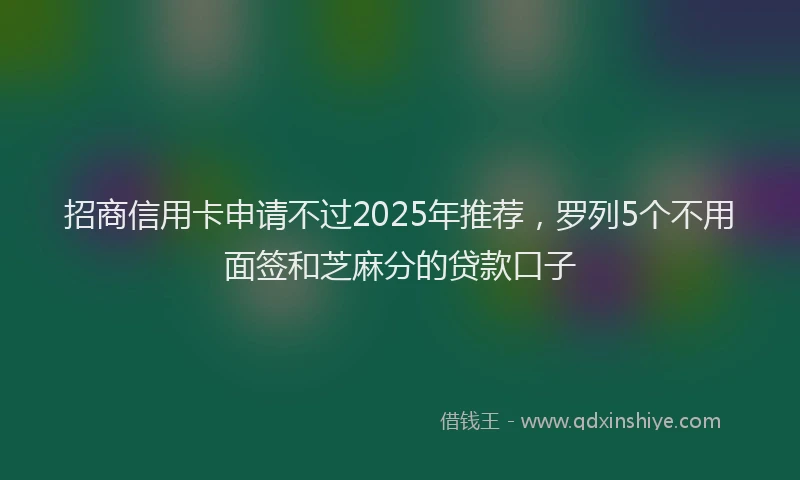 招商信用卡申请不过2025年推荐，罗列5个不用面签和芝麻分的贷款口子