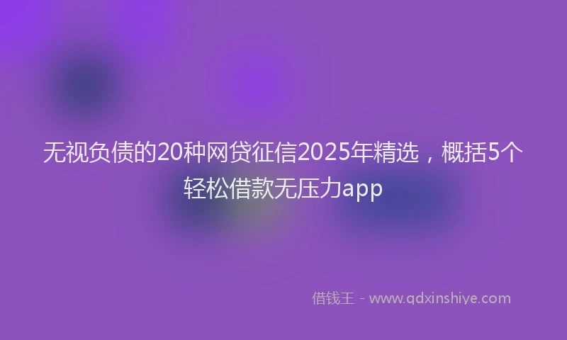 无视负债的20种网贷征信2025年精选，概括5个轻松借款无压力app
