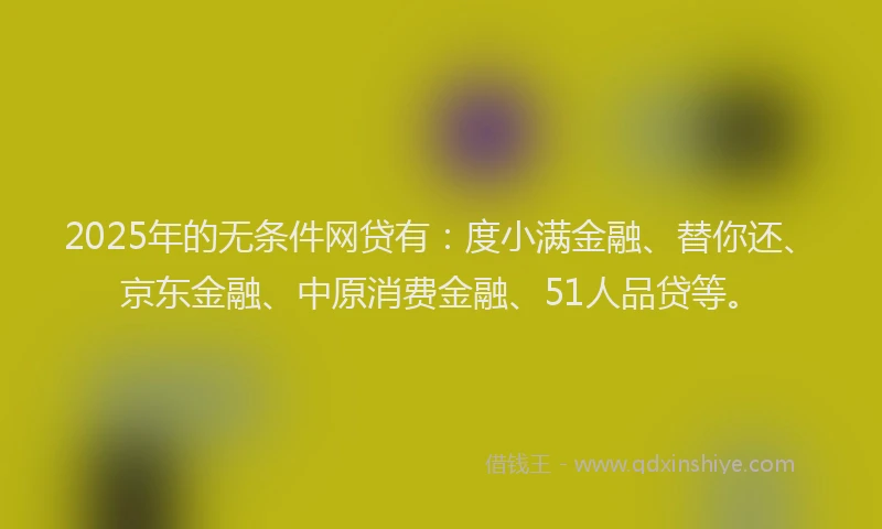 2025年的无条件网贷有：度小满金融、替你还、京东金融、中原消费金融、51人品贷等。