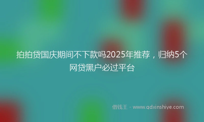 拍拍贷国庆期间不下款吗2025年推荐，归纳5个网贷黑户必过平台