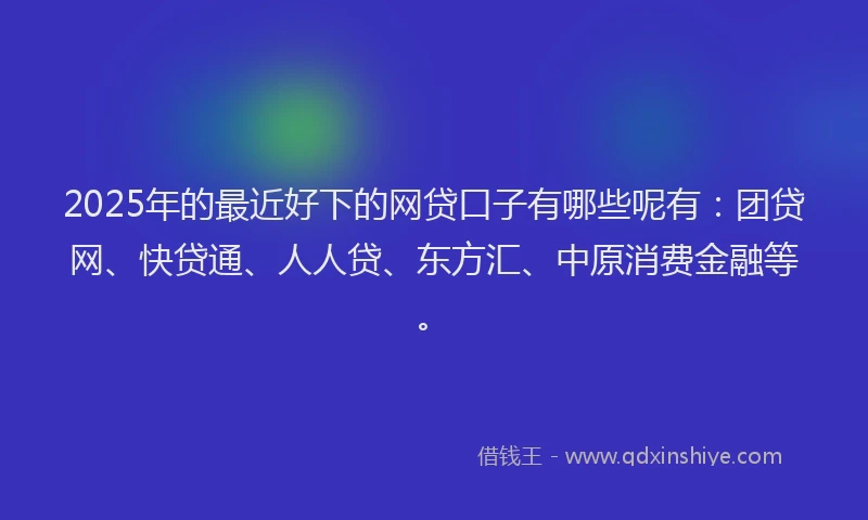 2025年的最近好下的网贷口子有哪些呢有：团贷网、快贷通、人人贷、东方汇、中原消费金融等。