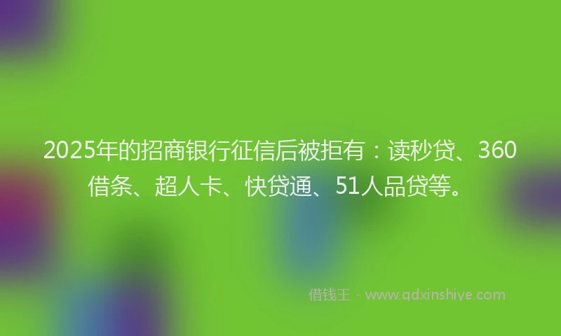 2025年的招商银行征信后被拒有：读秒贷、360借条、超人卡、快贷通、51人品贷等。