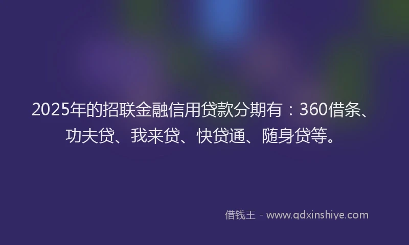 2025年的招联金融信用贷款分期有：360借条、功夫贷、我来贷、快贷通、随身贷等。