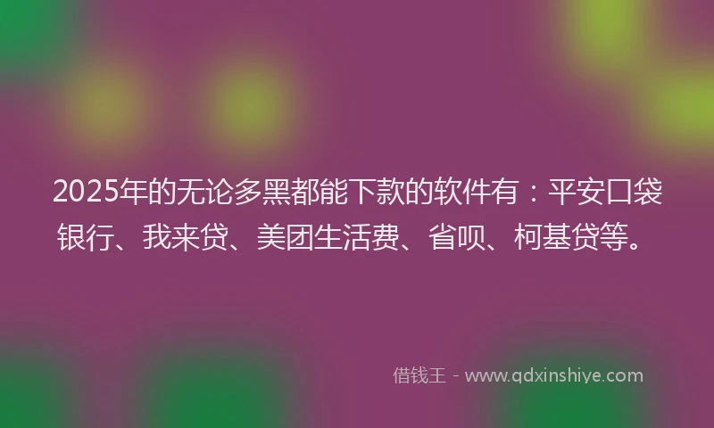2025年的无论多黑都能下款的软件有：平安口袋银行、我来贷、美团生活费、省呗、柯基贷等。