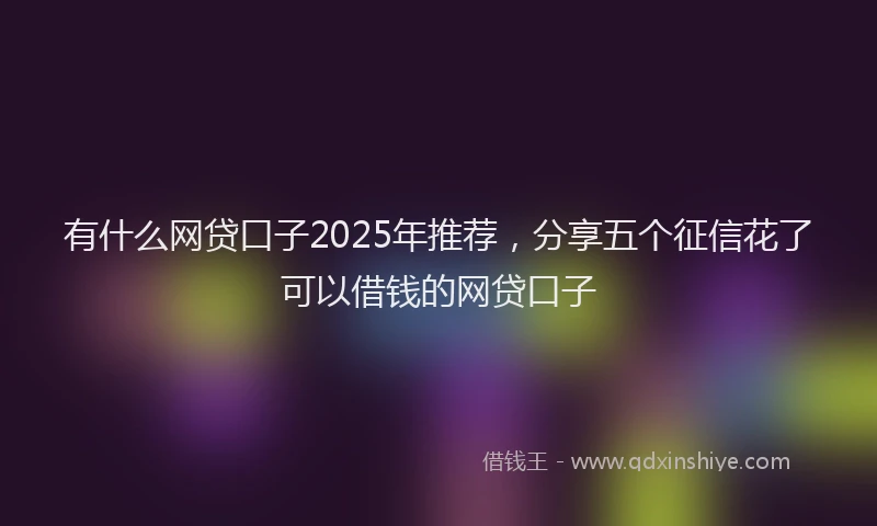 有什么网贷口子2025年推荐，分享五个征信花了可以借钱的网贷口子