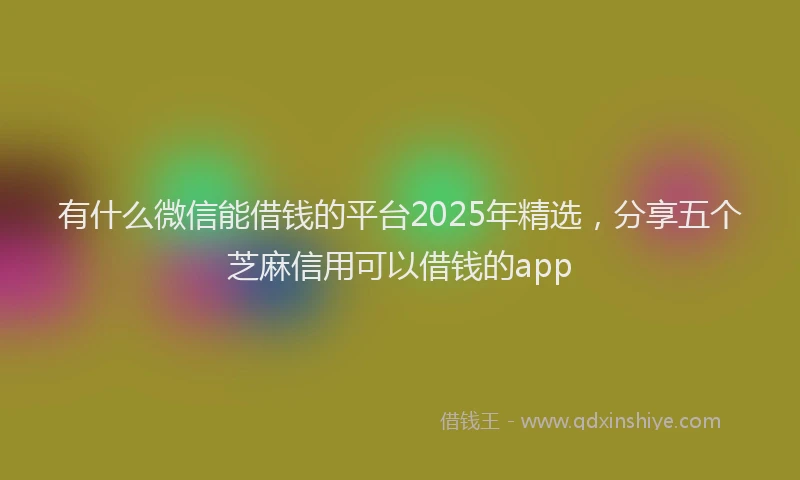 有什么微信能借钱的平台2025年精选，分享五个芝麻信用可以借钱的app