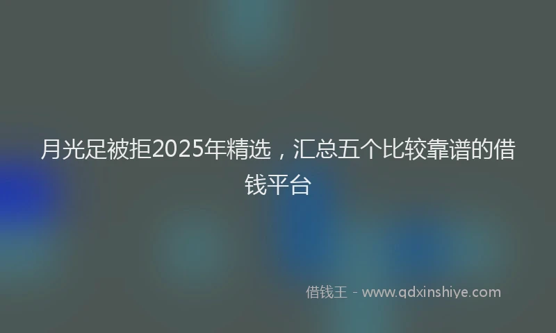 月光足被拒2025年精选，汇总五个比较靠谱的借钱平台