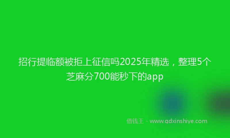 招行提临额被拒上征信吗2025年精选，整理5个芝麻分700能秒下的app