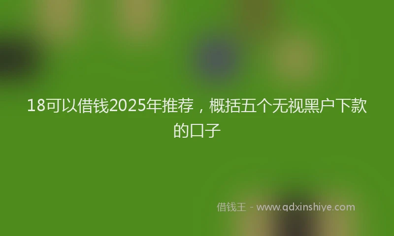 18可以借钱2025年推荐，概括五个无视黑户下款的口子