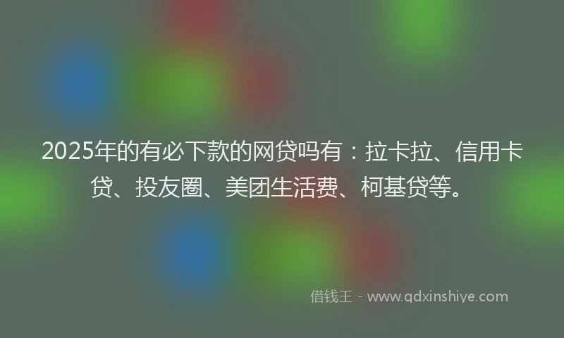 2025年的有必下款的网贷吗有：拉卡拉、信用卡贷、投友圈、美团生活费、柯基贷等。