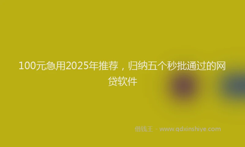100元急用2025年推荐，归纳五个秒批通过的网贷软件