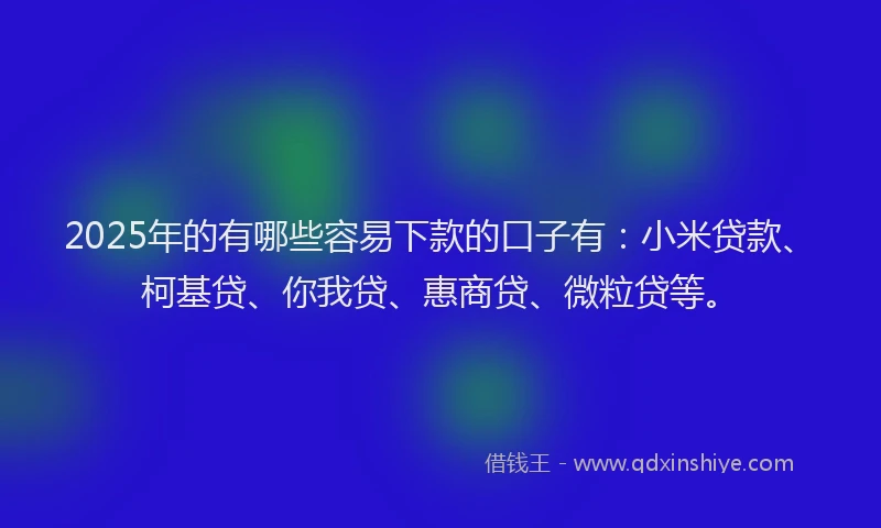 2025年的有哪些容易下款的口子有：小米贷款、柯基贷、你我贷、惠商贷、微粒贷等。
