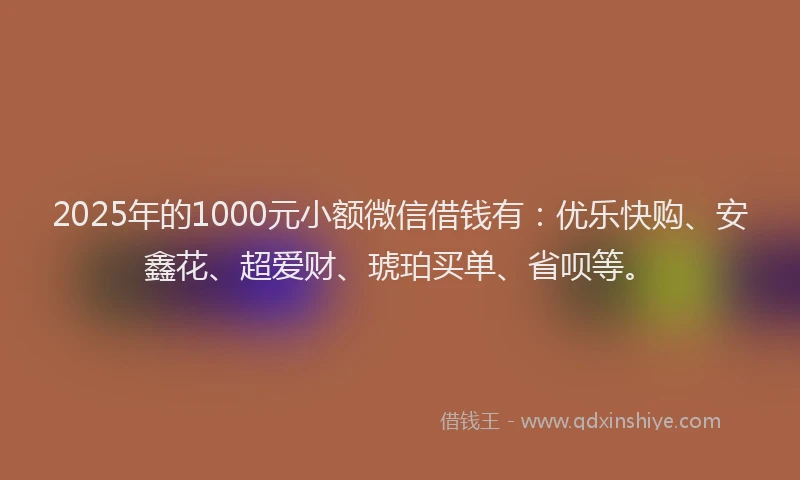 2025年的1000元小额微信借钱有：优乐快购、安鑫花、超爱财、琥珀买单、省呗等。