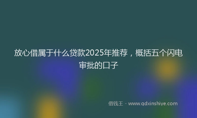 放心借属于什么贷款2025年推荐，概括五个闪电审批的口子