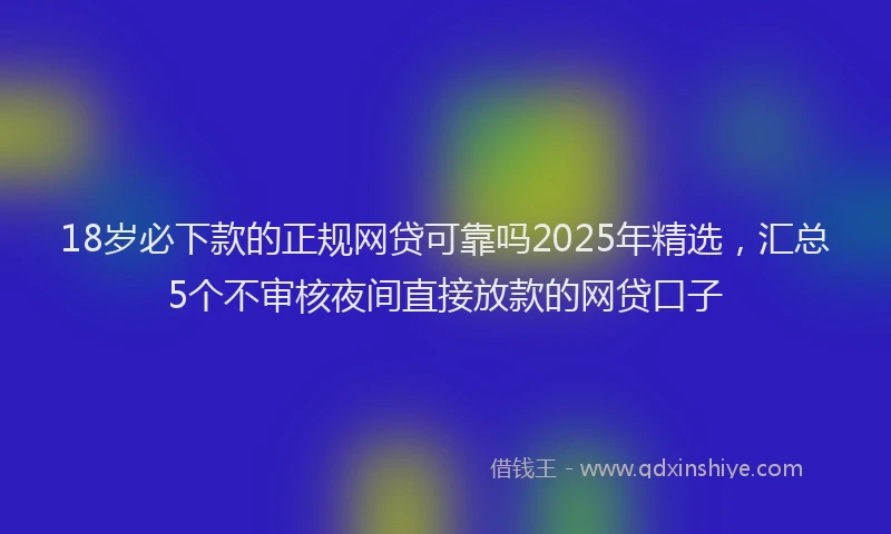 18岁必下款的正规网贷可靠吗2025年精选，汇总5个不审核夜间直接放款的网贷口子