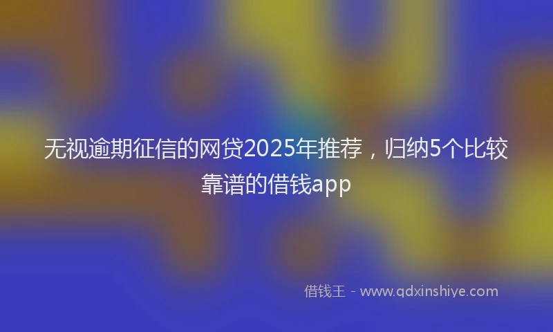 无视逾期征信的网贷2025年推荐，归纳5个比较靠谱的借钱app