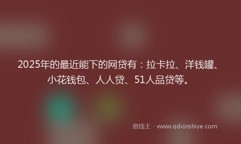 2025年的最近能下的网贷有：拉卡拉、洋钱罐、小花钱包、人人贷、51人品贷等。