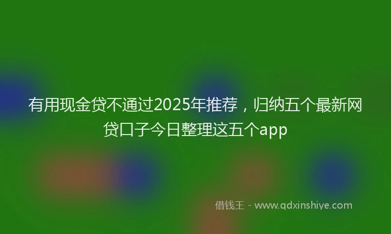 有用现金贷不通过2025年推荐，归纳五个最新网贷口子今日整理这五个app