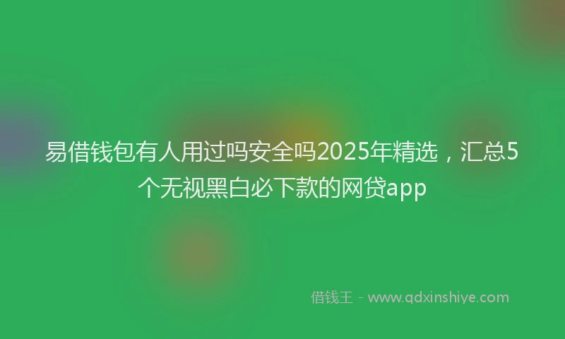 易借钱包有人用过吗安全吗2025年精选，汇总5个无视黑白必下款的网贷app