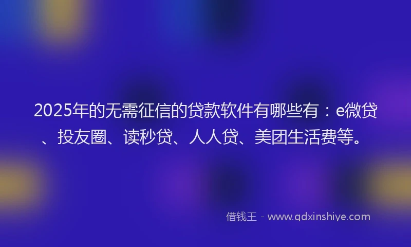 2025年的无需征信的贷款软件有哪些有：e微贷、投友圈、读秒贷、人人贷、美团生活费等。