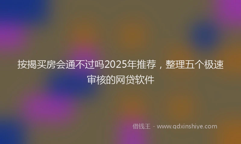 按揭买房会通不过吗2025年推荐，整理五个极速审核的网贷软件