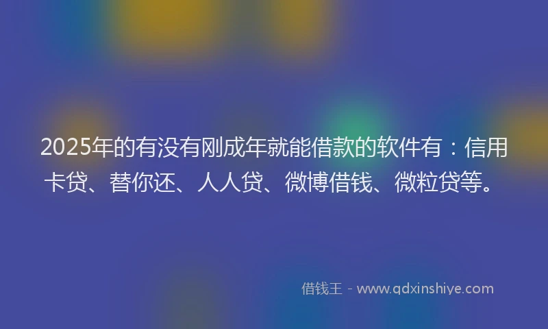 2025年的有没有刚成年就能借款的软件有:信用卡贷、替你还、人人贷、微博借钱、微粒贷等。