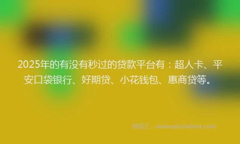 2025年的有没有秒过的贷款平台有：超人卡、平安口袋银行、好期贷、小花钱包、惠商贷等。