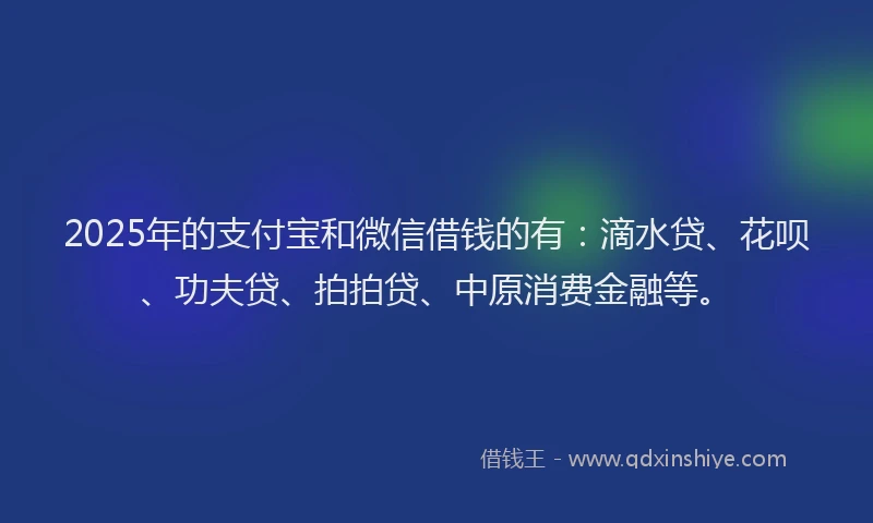 2025年的支付宝和微信借钱的有：滴水贷、花呗、功夫贷、拍拍贷、中原消费金融等。