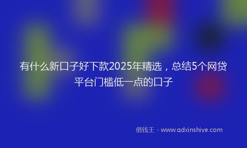 有什么新口子好下款2025年精选，总结5个网贷平台门槛低一点的口子