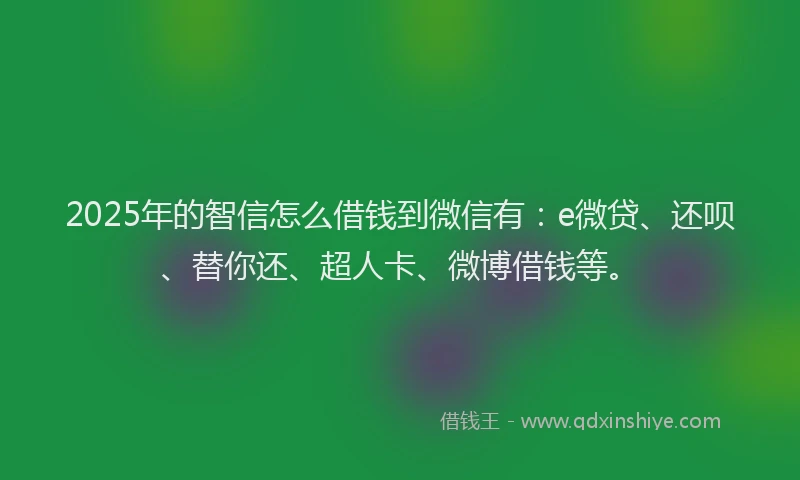 2025年的智信怎么借钱到微信有：e微贷、还呗、替你还、超人卡、微博借钱等。
