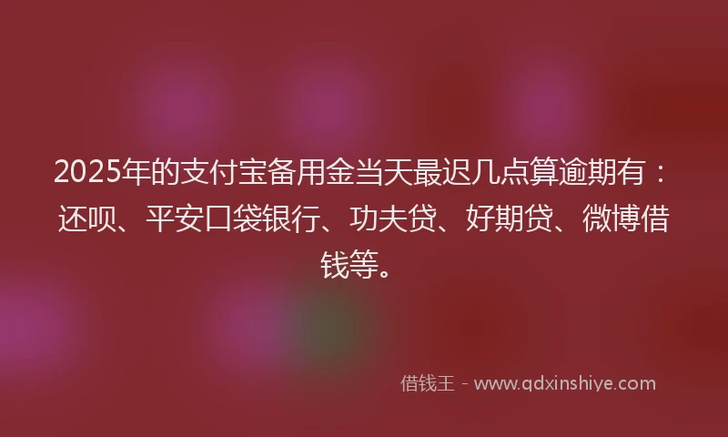 2025年的支付宝备用金当天最迟几点算逾期有：还呗、平安口袋银行、功夫贷、好期贷、微博借钱等。