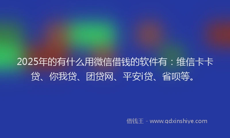 2025年的有什么用微信借钱的软件有：维信卡卡贷、你我贷、团贷网、平安i贷、省呗等。