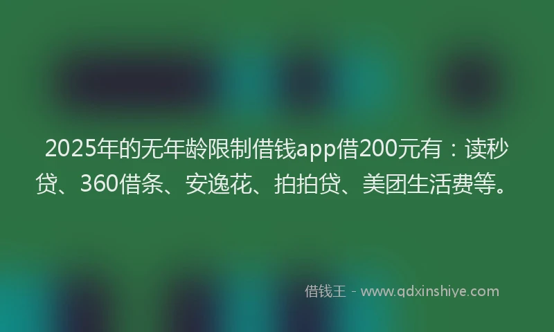 2025年的无年龄限制借钱app借200元有：读秒贷、360借条、安逸花、拍拍贷、美团生活费等。