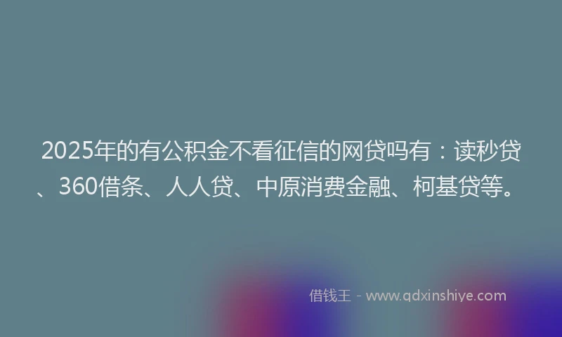 2025年的有公积金不看征信的网贷吗有：读秒贷、360借条、人人贷、中原消费金融、柯基贷等。
