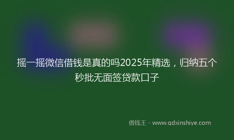摇一摇微信借钱是真的吗2025年精选，归纳五个秒批无面签贷款口子